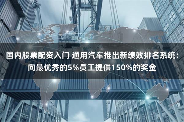 国内股票配资入门 通用汽车推出新绩效排名系统：向最优秀的5%员工提供150%的奖金