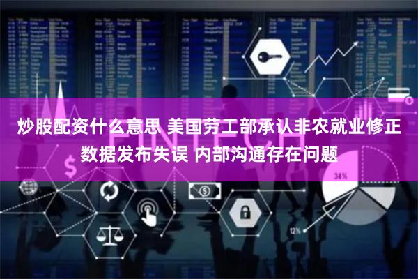 炒股配资什么意思 美国劳工部承认非农就业修正数据发布失误 内部沟通存在问题