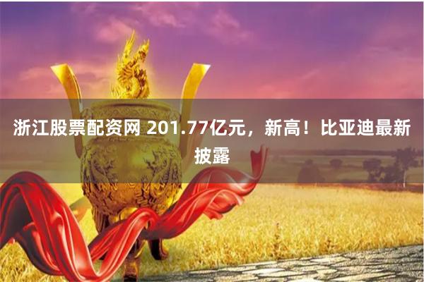 浙江股票配资网 201.77亿元，新高！比亚迪最新披露