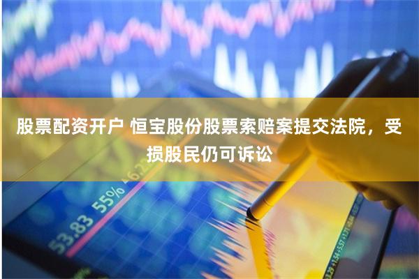 股票配资开户 恒宝股份股票索赔案提交法院，受损股民仍可诉讼