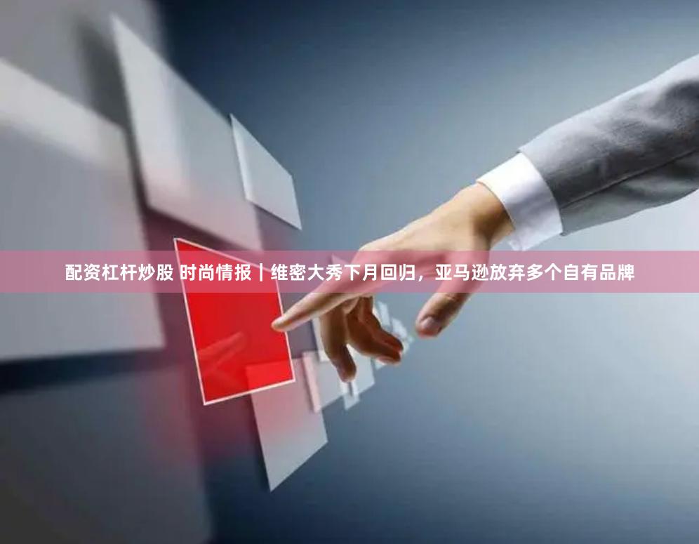 配资杠杆炒股 时尚情报｜维密大秀下月回归，亚马逊放弃多个自有品牌