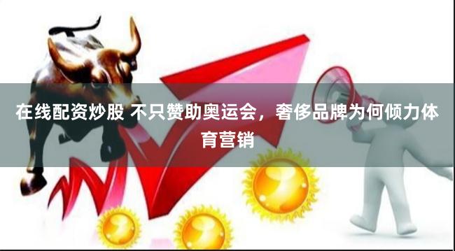 在线配资炒股 不只赞助奥运会，奢侈品牌为何倾力体育营销