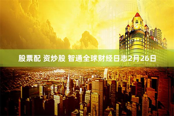 股票配 资炒股 智通全球财经日志2月26日