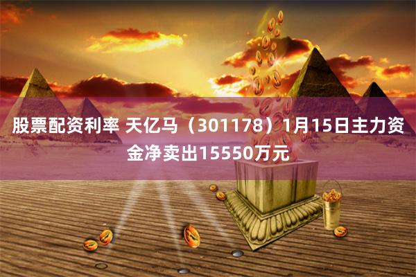 股票配资利率 天亿马（301178）1月15日主力资金净卖出15550万元