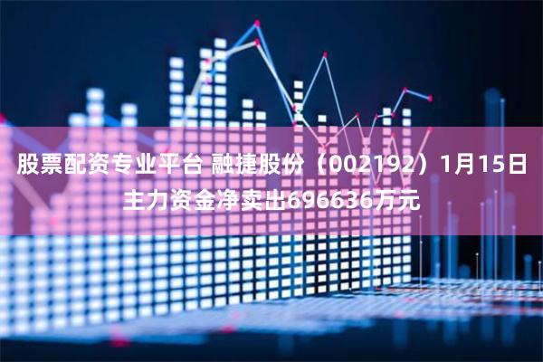 股票配资专业平台 融捷股份（002192）1月15日主力资金净卖出696636万元