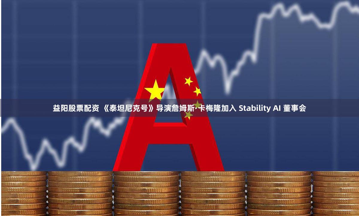 益阳股票配资 《泰坦尼克号》导演詹姆斯·卡梅隆加入 Stability AI 董事会