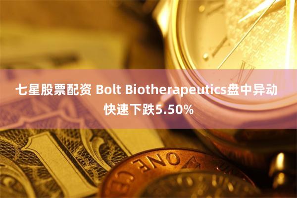 七星股票配资 Bolt Biotherapeutics盘中异动 快速下跌5.50%