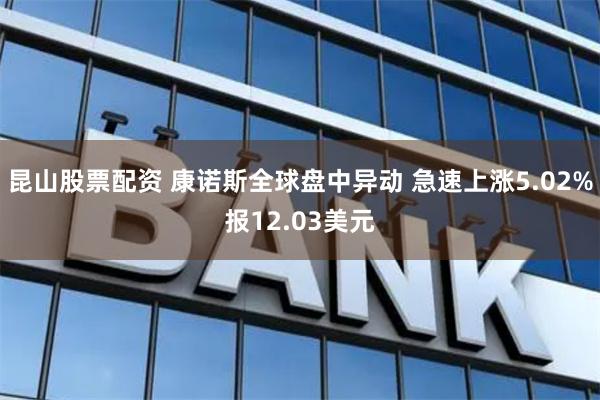 昆山股票配资 康诺斯全球盘中异动 急速上涨5.02%报12.03美元