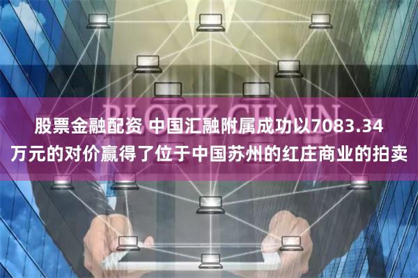 股票金融配资 中国汇融附属成功以7083.34万元的对价赢得了位于中国苏州的红庄商业的拍卖