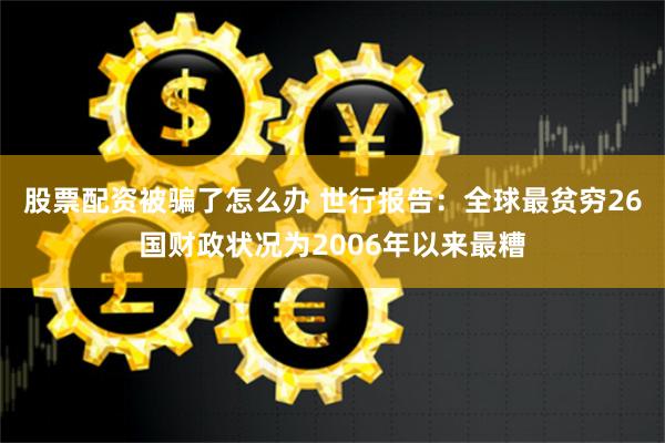 股票配资被骗了怎么办 世行报告：全球最贫穷26国财政状况为2006年以来最糟