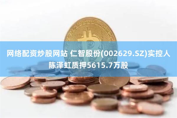 网络配资炒股网站 仁智股份(002629.SZ)实控人陈泽虹质押5615.7万股