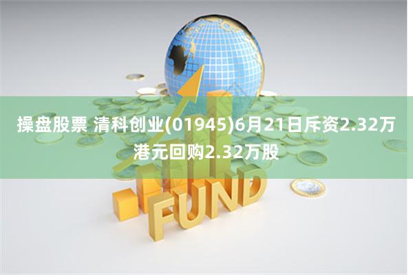 操盘股票 清科创业(01945)6月21日斥资2.32万港元回购2.32万股