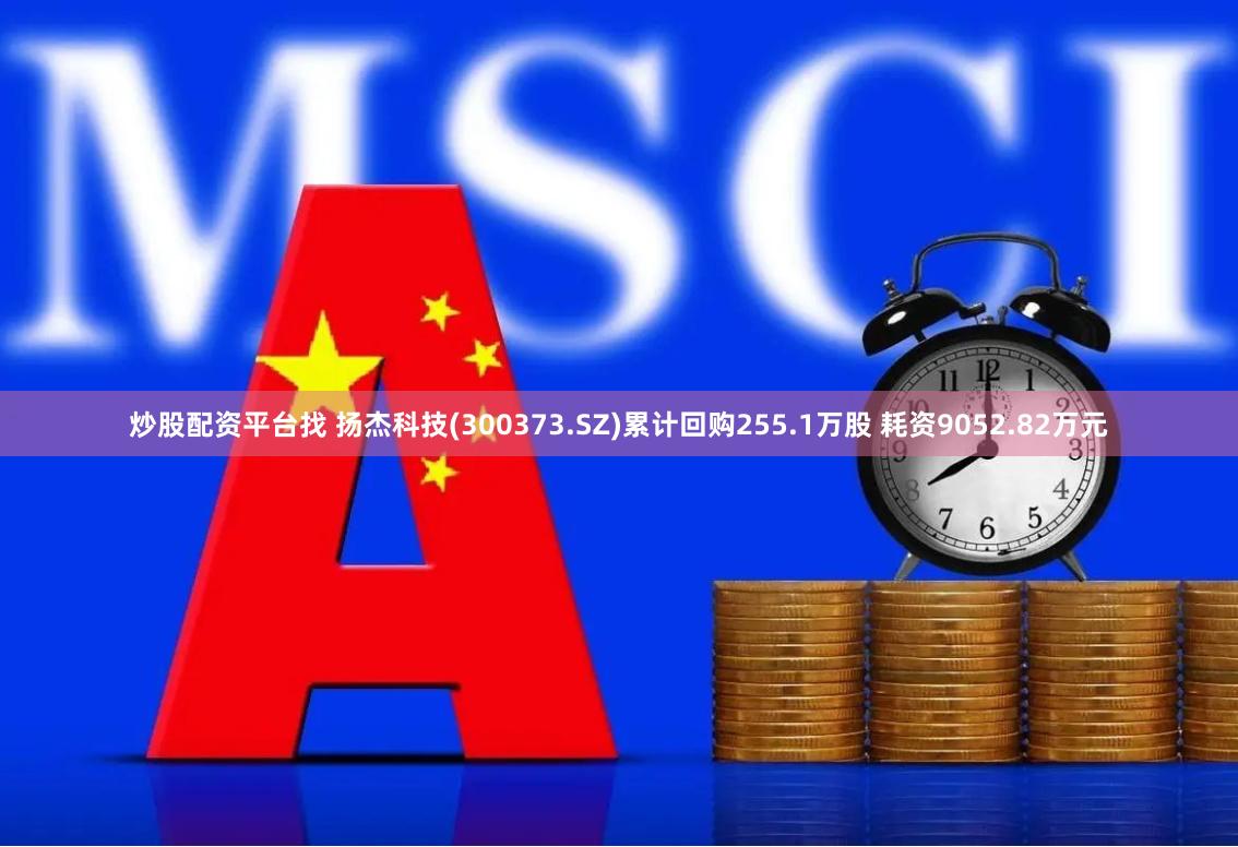 炒股配资平台找 扬杰科技(300373.SZ)累计回购255.1万股 耗资9052.82万元