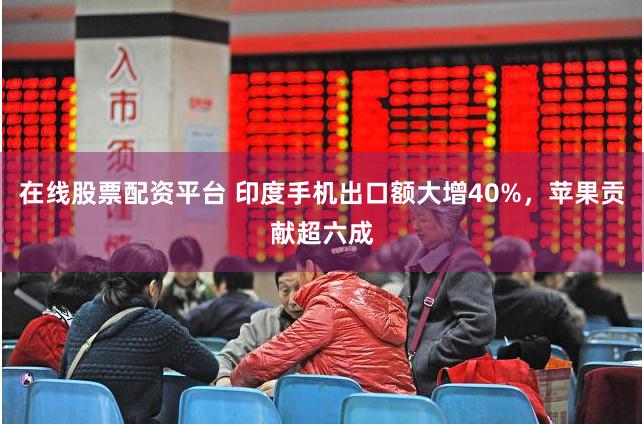 在线股票配资平台 印度手机出口额大增40%，苹果贡献超六成