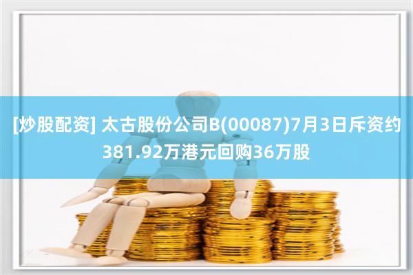 [炒股配资] 太古股份公司B(00087)7月3日斥资约381.92万港元回购36万股