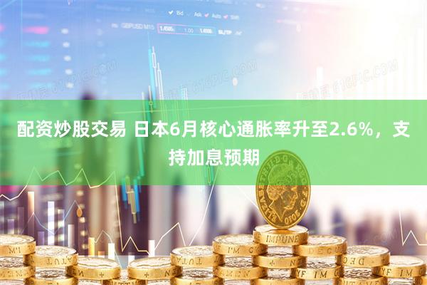 配资炒股交易 日本6月核心通胀率升至2.6%，支持加息预期