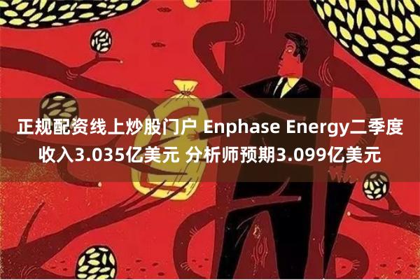 正规配资线上炒股门户 Enphase Energy二季度收入3.035亿美元 分析师预期3.099亿美元