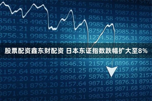 股票配资鑫东财配资 日本东证指数跌幅扩大至8%