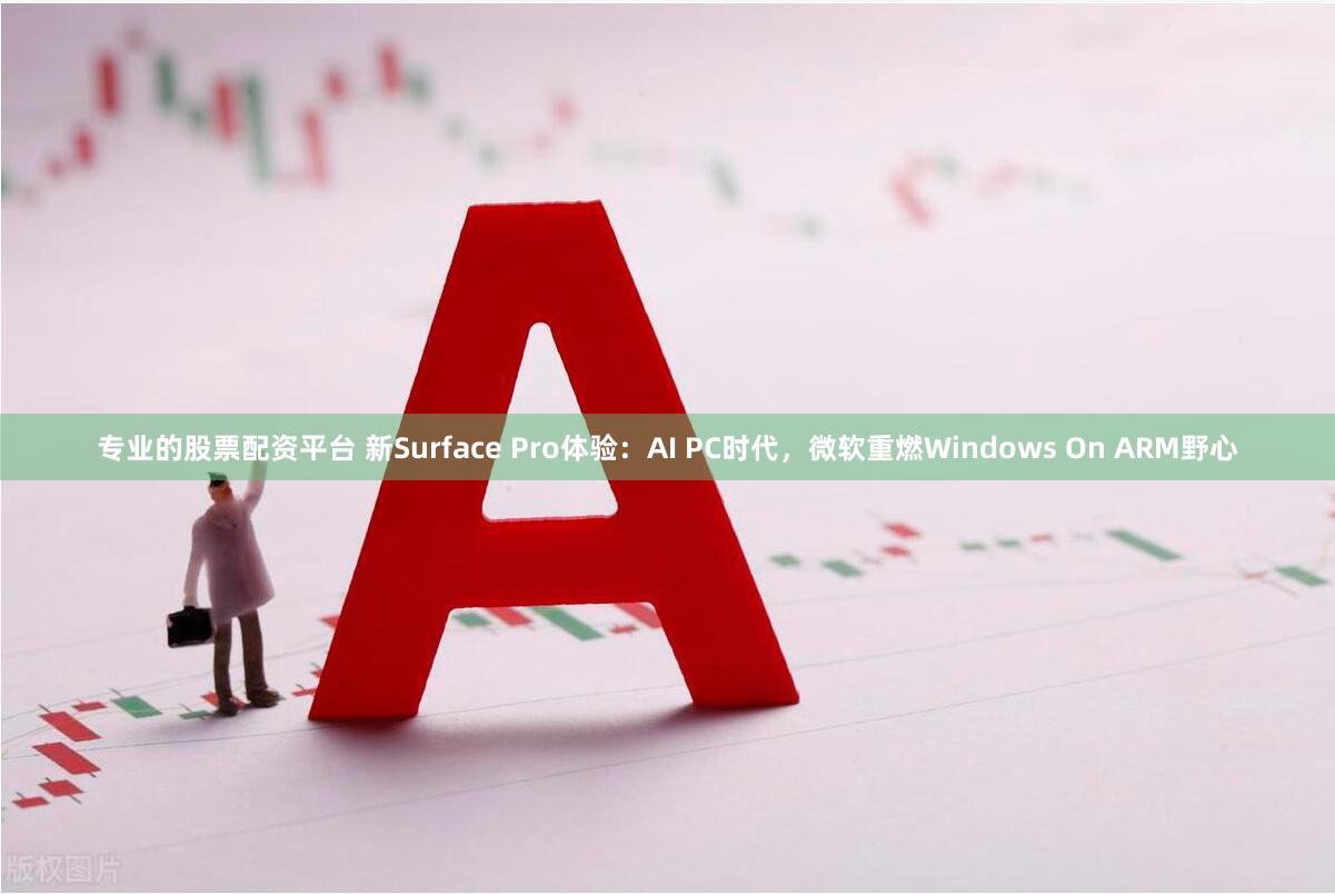 专业的股票配资平台 新Surface Pro体验：AI PC时代，微软重燃Windows On ARM野心