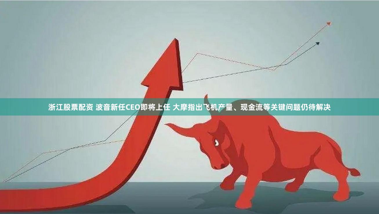 浙江股票配资 波音新任CEO即将上任 大摩指出飞机产量、现金流等关键问题仍待解决