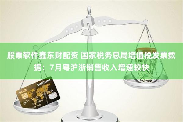 股票软件鑫东财配资 国家税务总局增值税发票数据：7月粤沪浙销售收入增速较快