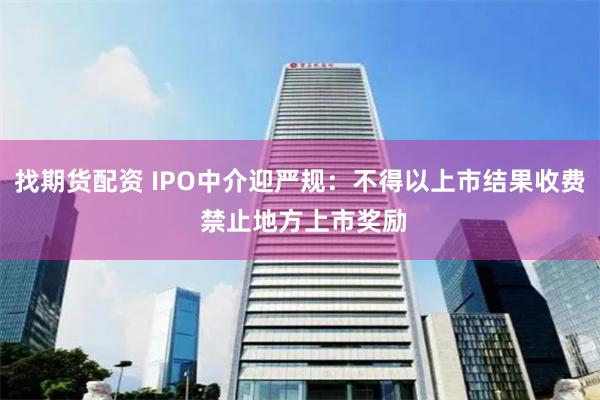 找期货配资 IPO中介迎严规：不得以上市结果收费 禁止地方上市奖励