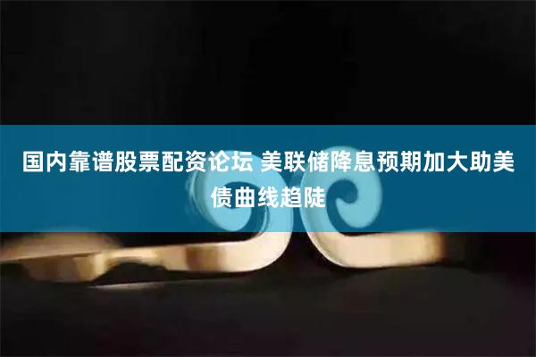 国内靠谱股票配资论坛 美联储降息预期加大助美债曲线趋陡