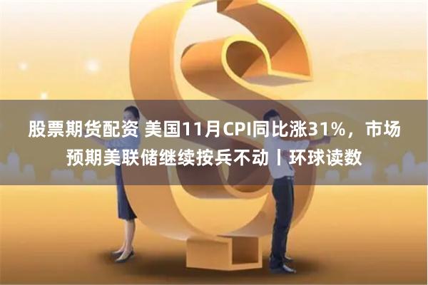 股票期货配资 美国11月CPI同比涨31%，市场预期美联储继续按兵不动丨环球读数