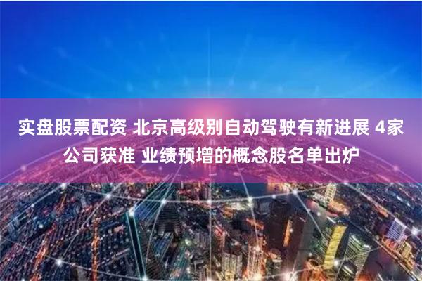 实盘股票配资 北京高级别自动驾驶有新进展 4家公司获准 业绩预增的概念股名单出炉