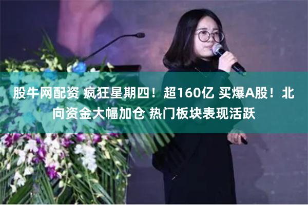 股牛网配资 疯狂星期四！超160亿 买爆A股！北向资金大幅加仓 热门板块表现活跃