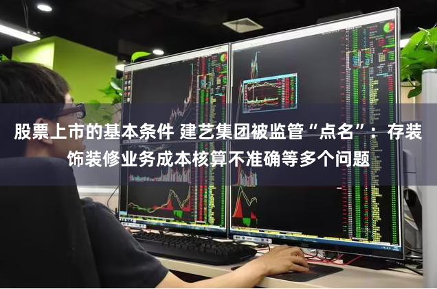 股票上市的基本条件 建艺集团被监管“点名”：存装饰装修业务成本核算不准确等多个问题