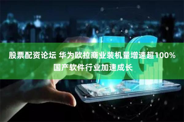 股票配资论坛 华为欧拉商业装机量增速超100% 国产软件行业加速成长