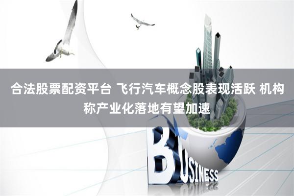 合法股票配资平台 飞行汽车概念股表现活跃 机构称产业化落地有望加速