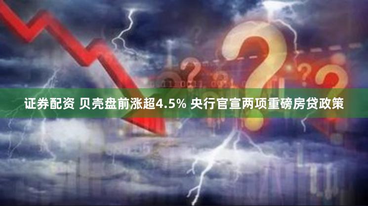 证券配资 贝壳盘前涨超4.5% 央行官宣两项重磅房贷政策