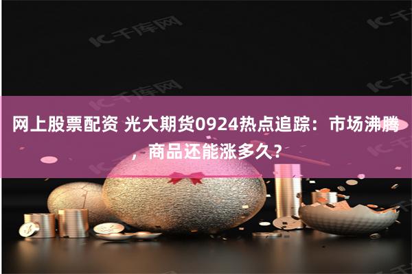 网上股票配资 光大期货0924热点追踪：市场沸腾，商品还能涨多久？