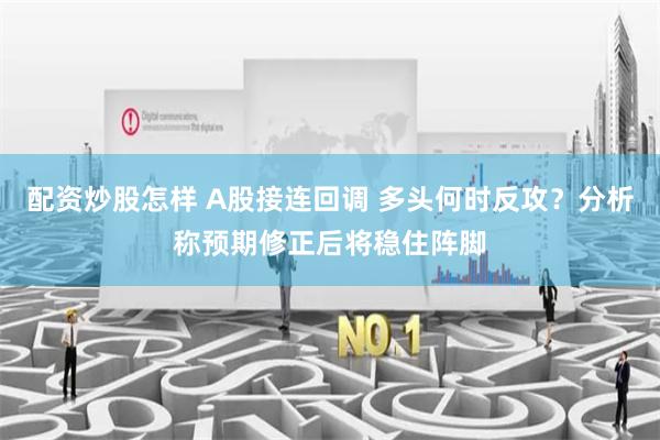 配资炒股怎样 A股接连回调 多头何时反攻？分析称预期修正后将稳住阵脚