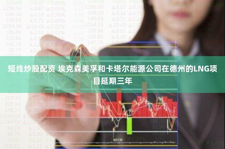 短线炒股配资 埃克森美孚和卡塔尔能源公司在德州的LNG项目延期三年