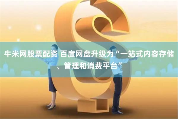 牛米网股票配资 百度网盘升级为“一站式内容存储、管理和消费平台”