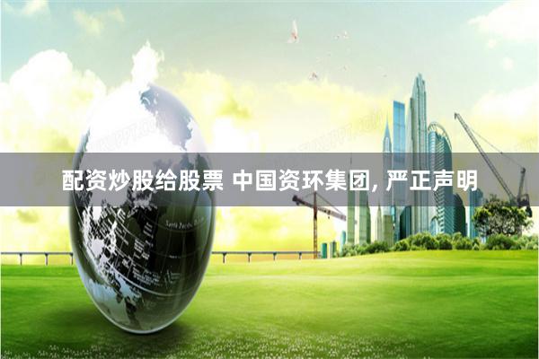 配资炒股给股票 中国资环集团, 严正声明