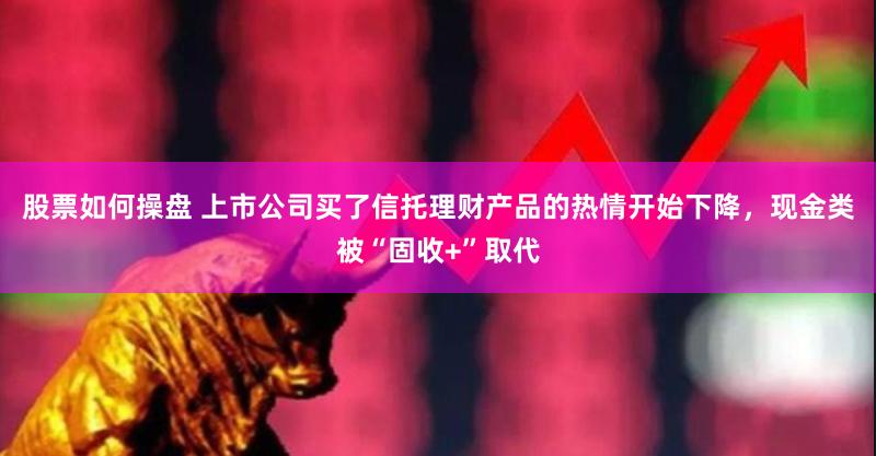 股票如何操盘 上市公司买了信托理财产品的热情开始下降，现金类被“固收+”取代