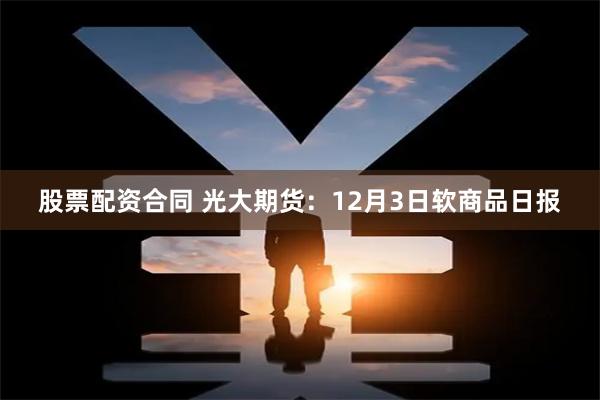 股票配资合同 光大期货：12月3日软商品日报