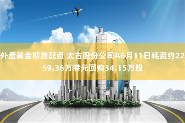 外盘黄金期货配资 太古股份公司A6月11日耗资约2259.36万港元回购34.15万股