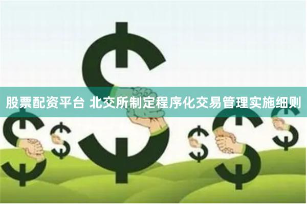 股票配资平台 北交所制定程序化交易管理实施细则
