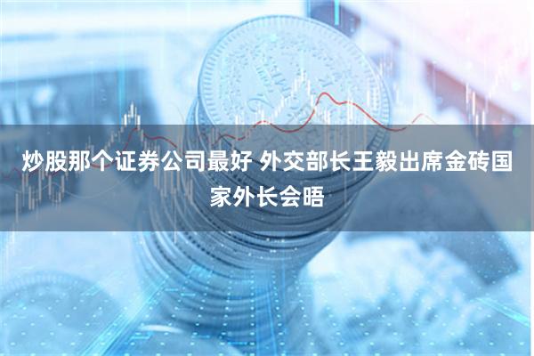 炒股那个证券公司最好 外交部长王毅出席金砖国家外长会晤