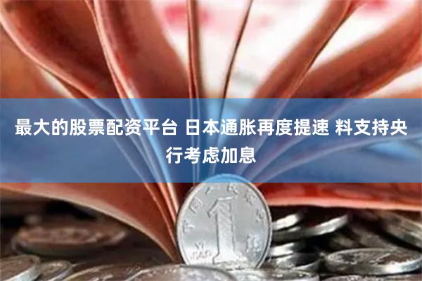 最大的股票配资平台 日本通胀再度提速 料支持央行考虑加息