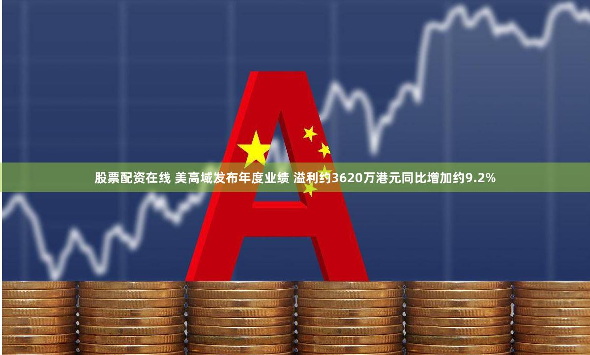 股票配资在线 美高域发布年度业绩 溢利约3620万港元同比增加约9.2%
