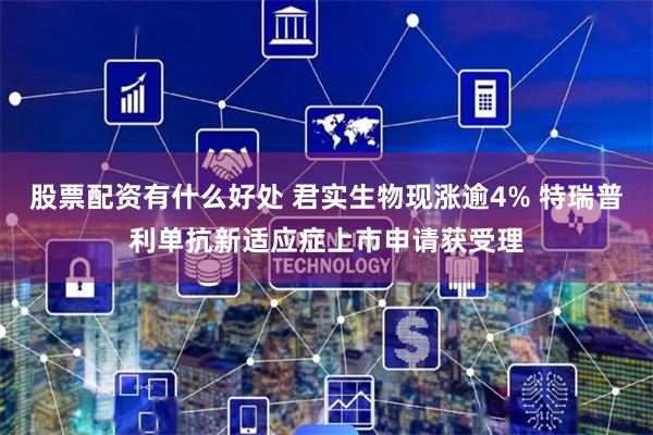 股票配资有什么好处 君实生物现涨逾4% 特瑞普利单抗新适应症上市申请获受理