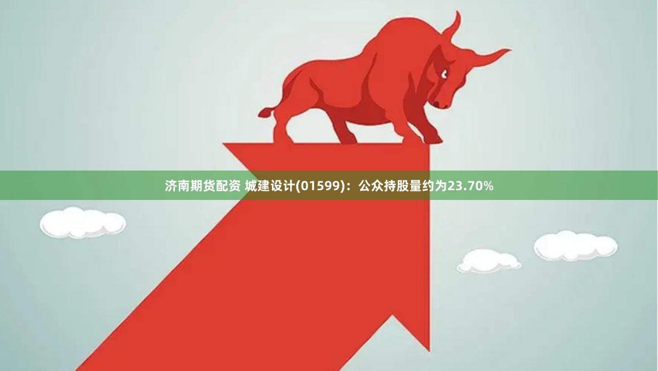 济南期货配资 城建设计(01599)：公众持股量约为23.70%