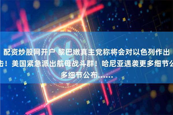 配资炒股网开户 黎巴嫩真主党称将会对以色列作出重大反击！美国紧急派出航母战斗群！哈尼亚遇袭更多细节公布......