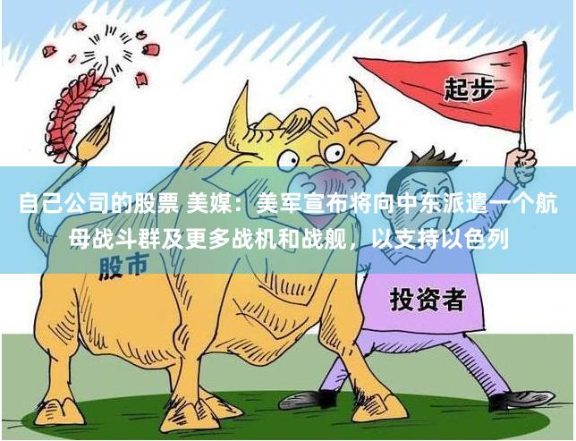 自己公司的股票 美媒：美军宣布将向中东派遣一个航母战斗群及更多战机和战舰，以支持以色列